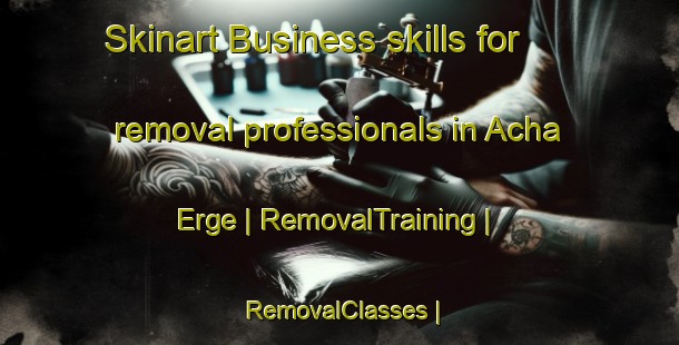 Skinart Business skills for removal professionals in Acha Erge | RemovalTraining | RemovalClasses | SkinartTraining-China